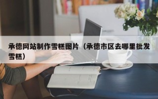 涟源承德网站制作雪糕图片（承德市区去哪里批发雪糕）