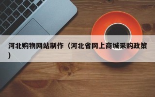 涟源河北购物网站制作（河北省网上商城采购政策）