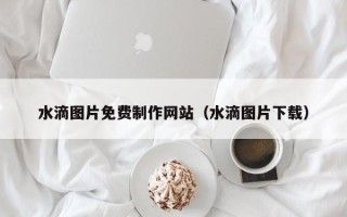 涟源水滴图片免费制作网站（水滴图片下载）