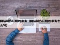 涟源网站制作环境的准备（网站制作环境的准备怎么写）