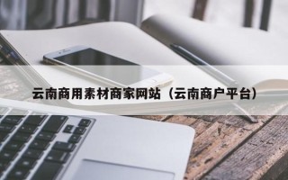 涟源云南商用素材商家网站（云南商户平台）
