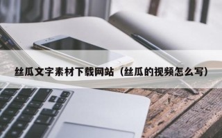 涟源丝瓜文字素材下载网站（丝瓜的视频怎么写）